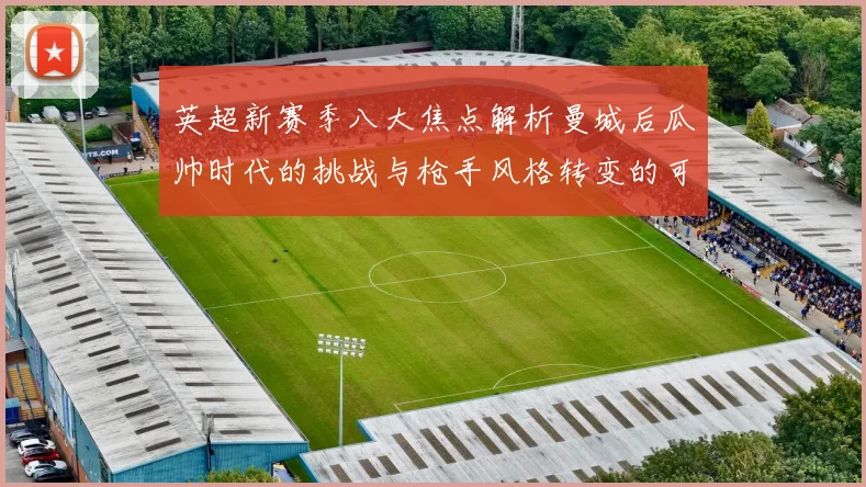 英超新赛季八大焦点解析曼城后瓜帅时代的挑战与枪手风格转变的可能性