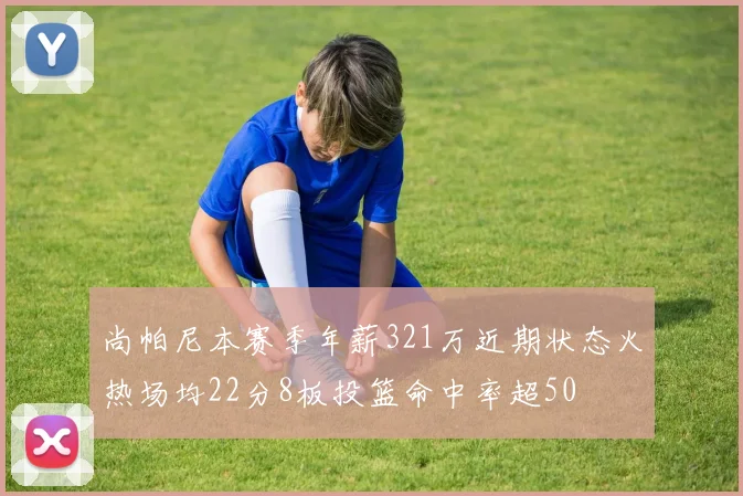 尚帕尼本赛季年薪321万近期状态火热场均22分8板投篮命中率超50