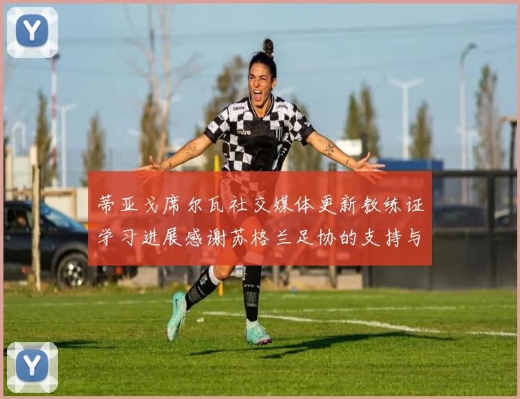 蒂亚戈席尔瓦社交媒体更新教练证学习进展感谢苏格兰足协的支持与帮助