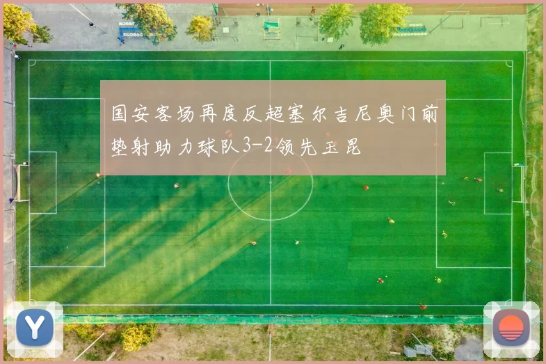 国安客场再度反超塞尔吉尼奥门前垫射助力球队3-2领先玉昆