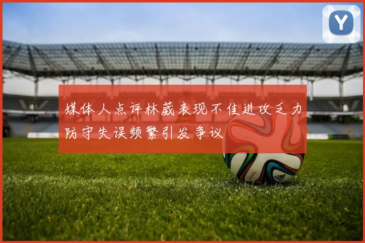 媒体人点评林葳表现不佳进攻乏力防守失误频繁引发争议