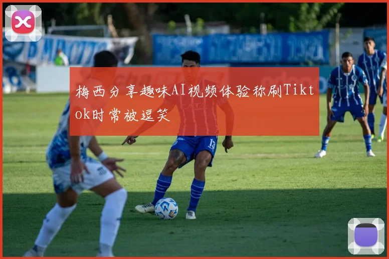 梅西分享趣味AI视频体验称刷Tiktok时常被逗笑