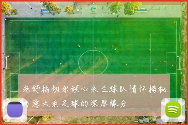 老舒梅切尔倾心米兰球队情怀揭秘与意大利足球的深厚缘分