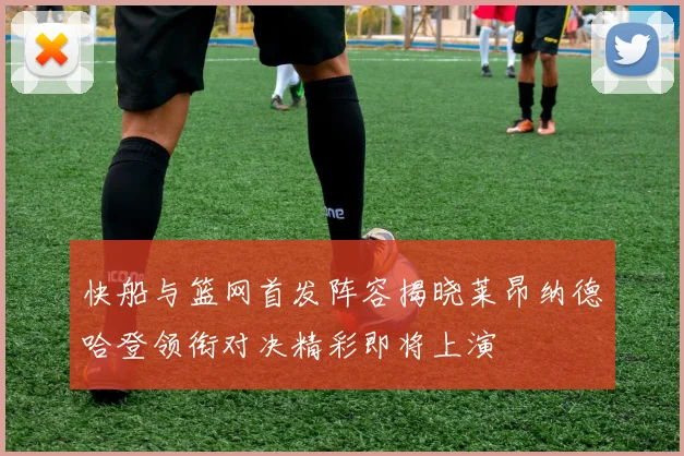 快船与篮网首发阵容揭晓莱昂纳德哈登领衔对决精彩即将上演