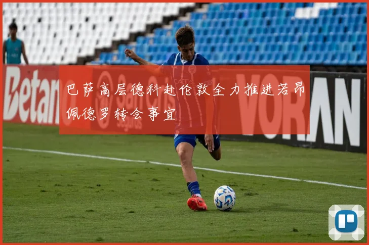 巴萨高层德科赴伦敦全力推进若昂佩德罗转会事宜