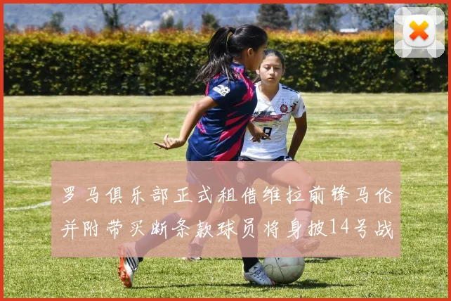 罗马俱乐部正式租借维拉前锋马伦并附带买断条款球员将身披14号战袍