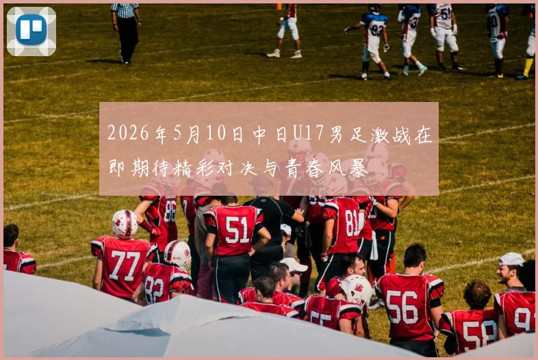 2026年5月10日中日U17男足激战在即期待精彩对决与青春风暴
