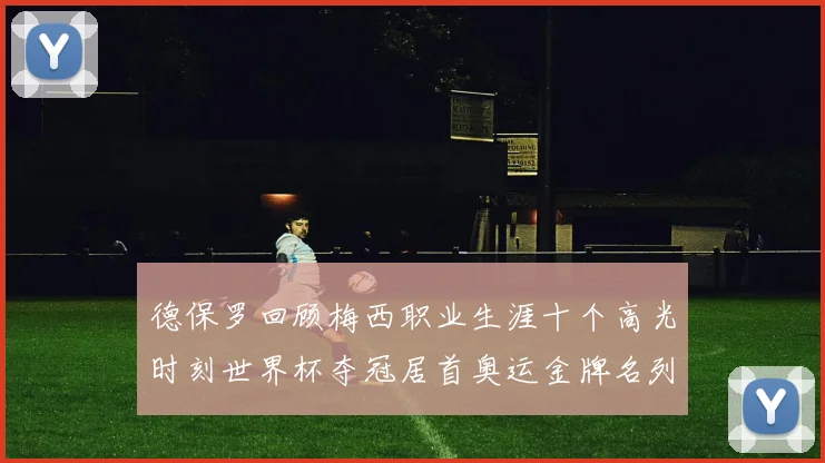 德保罗回顾梅西职业生涯十个高光时刻世界杯夺冠居首奥运金牌名列第四