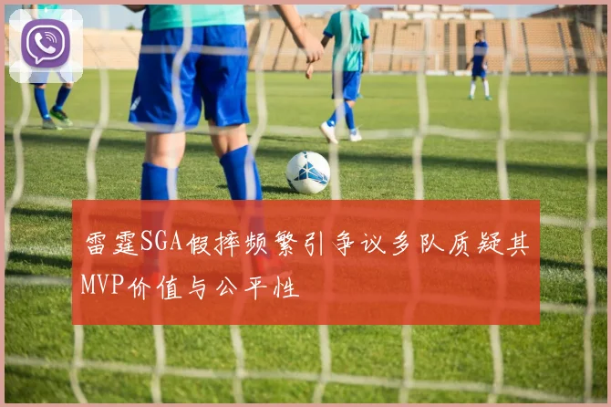 雷霆SGA假摔频繁引争议多队质疑其MVP价值与公平性