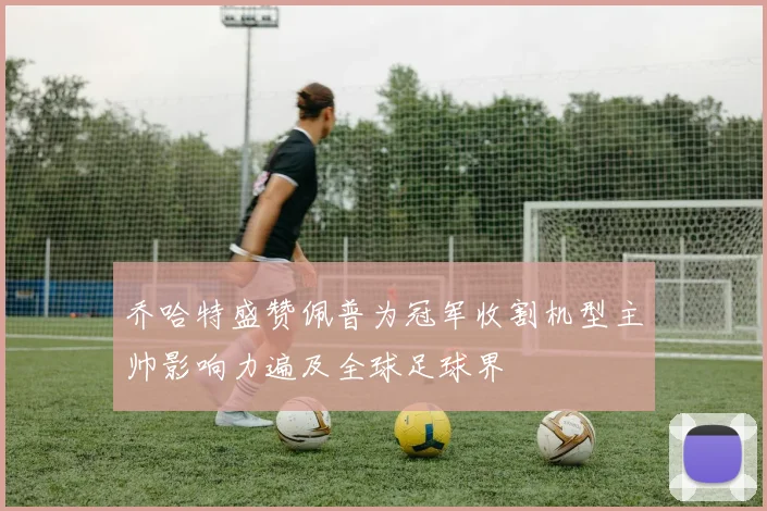 乔哈特盛赞佩普为冠军收割机型主帅影响力遍及全球足球界