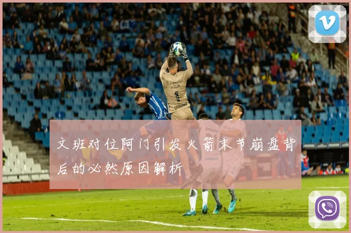 文班对位阿门引发火箭末节崩盘背后的必然原因解析