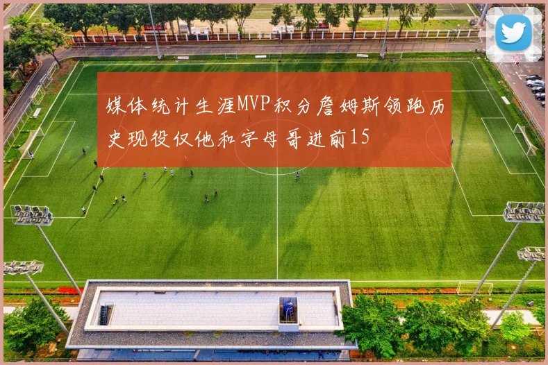 媒体统计生涯MVP积分詹姆斯领跑历史现役仅他和字母哥进前15