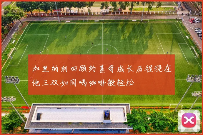 加里纳利回顾约基奇成长历程现在他三双如同喝咖啡般轻松