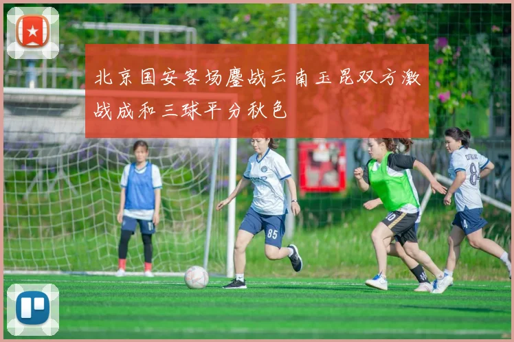 北京国安客场鏖战云南玉昆双方激战成和三球平分秋色