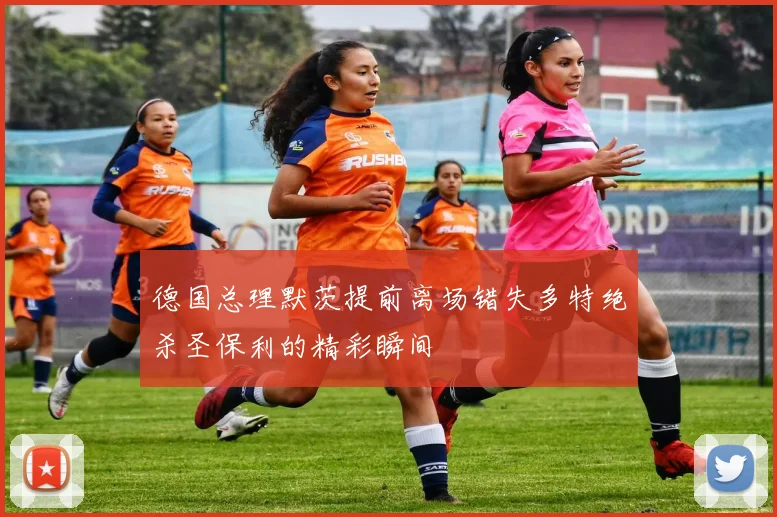 德国总理默茨提前离场错失多特绝杀圣保利的精彩瞬间