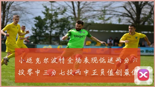 小迈克尔波特全场表现低迷两分六投零中三分七投两中正负值创最低纪录