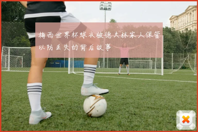 梅西世界杯球衣被德夫林家人保管以防丢失的背后故事