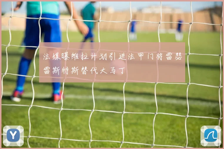 法媒曝维拉计划引进法甲门将雷瑟雷斯特斯替代大马丁
