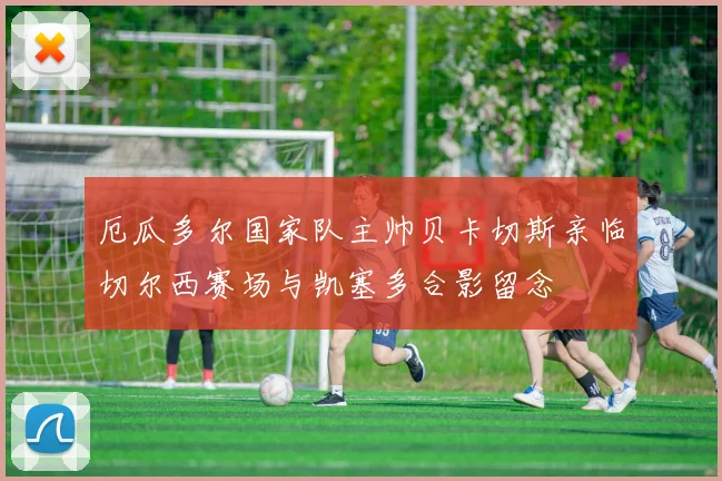 厄瓜多尔国家队主帅贝卡切斯亲临切尔西赛场与凯塞多合影留念