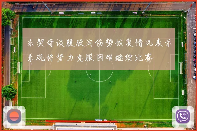 东契奇谈腹股沟伤势恢复情况表示乐观将努力克服困难继续比赛