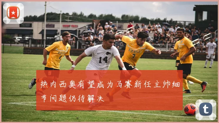 热内西奥有望成为马赛新任主帅细节问题仍待解决