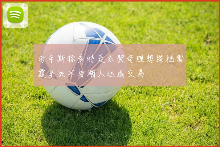 考辛斯称多特是东契奇理想搭档雷霆坚决不与湖人达成交易