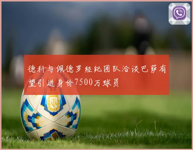 德科与佩德罗经纪团队洽谈巴萨有望引进身价7500万球员