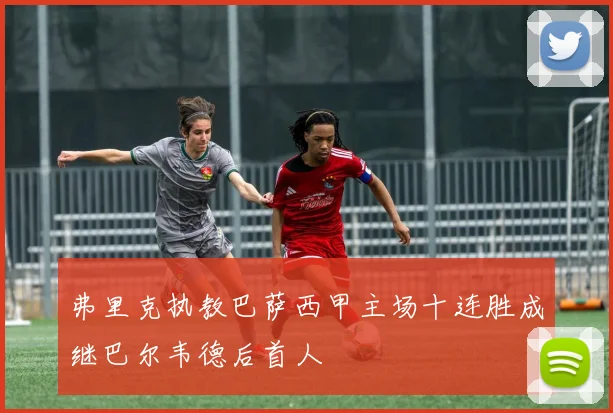 弗里克执教巴萨西甲主场十连胜成继巴尔韦德后首人