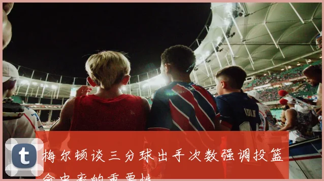 梅尔顿谈三分球出手次数强调投篮命中率的重要性