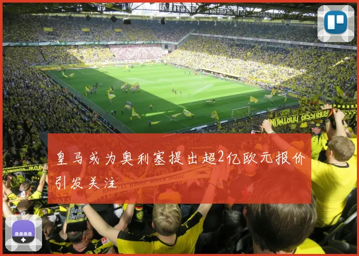 皇马或为奥利塞提出超2亿欧元报价引发关注