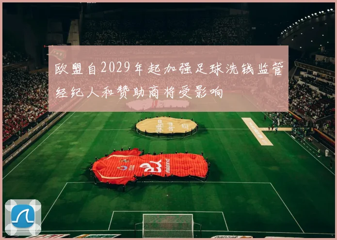 欧盟自2029年起加强足球洗钱监管经纪人和赞助商将受影响