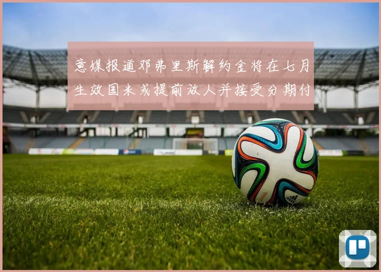意媒报道邓弗里斯解约金将在七月生效国米或提前放人并接受分期付款