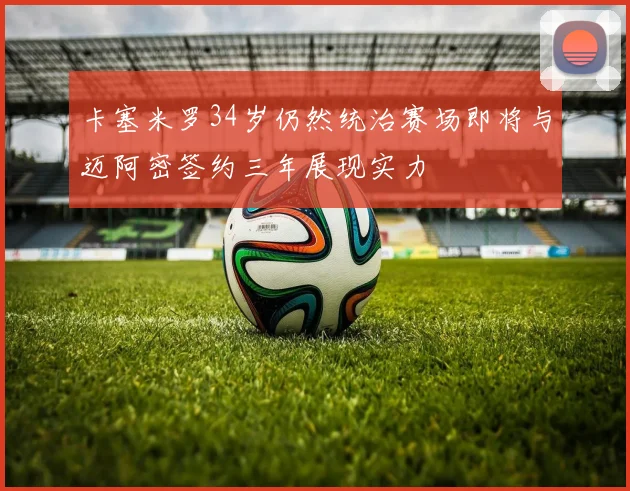 卡塞米罗34岁仍然统治赛场即将与迈阿密签约三年展现实力