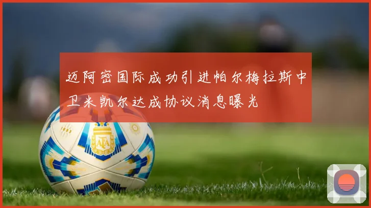 迈阿密国际成功引进帕尔梅拉斯中卫米凯尔达成协议消息曝光