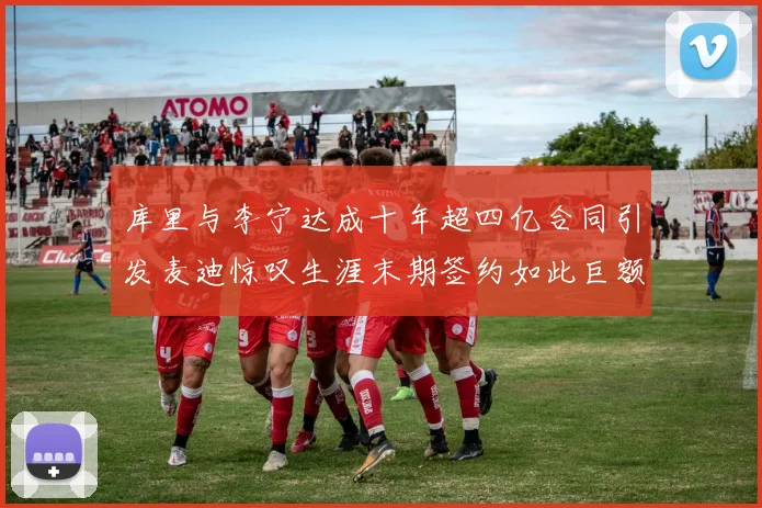 库里与李宁达成十年超四亿合同引发麦迪惊叹生涯末期签约如此巨额前所未闻