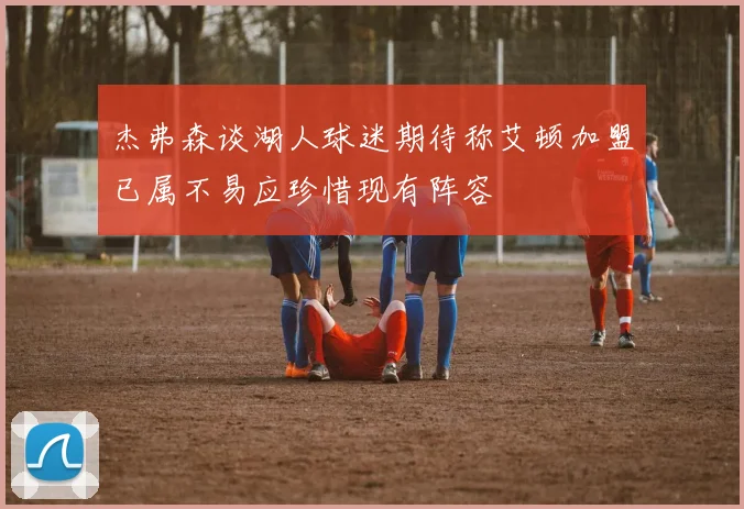 杰弗森谈湖人球迷期待称艾顿加盟已属不易应珍惜现有阵容