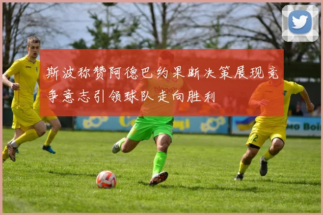 斯波称赞阿德巴约果断决策展现竞争意志引领球队走向胜利